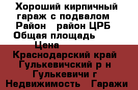 Хороший кирпичный гараж с подвалом › Район ­ район ЦРБ › Общая площадь ­ 19 › Цена ­ 90 000 - Краснодарский край, Гулькевичский р-н, Гулькевичи г. Недвижимость » Гаражи   